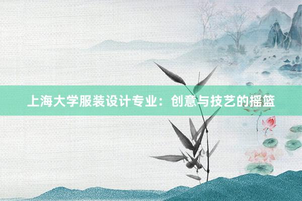 上海大学服装设计专业：创意与技艺的摇篮