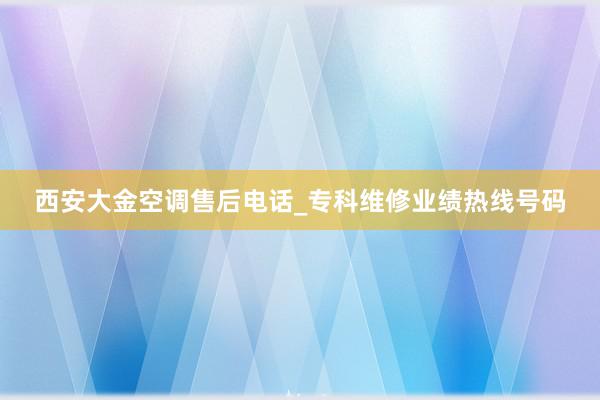 西安大金空调售后电话_专科维修业绩热线号码