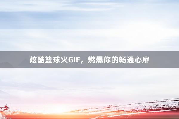 炫酷篮球火GIF，燃爆你的畅通心扉