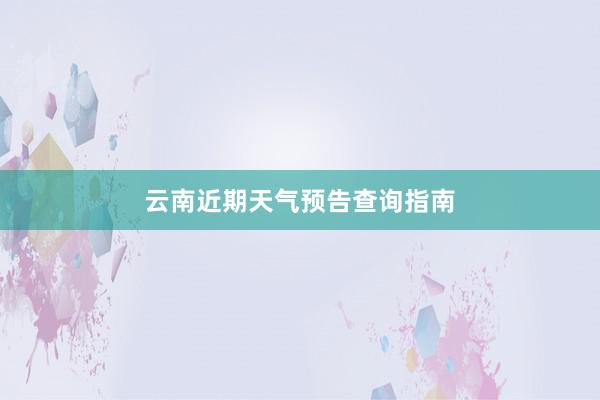 云南近期天气预告查询指南